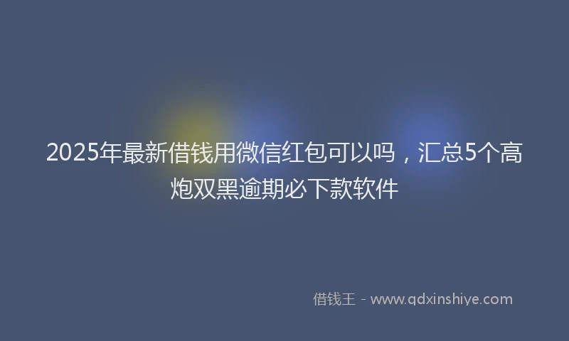 2025年最新借钱用微信红包可以吗，汇总5个高炮双黑逾期必下款软件