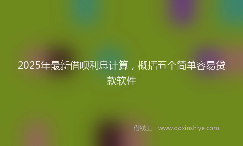 2025年最新借呗利息计算，概括五个简单容易贷款软件