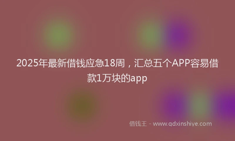 2025年最新借钱应急18周，汇总五个APP容易借款1万块的app