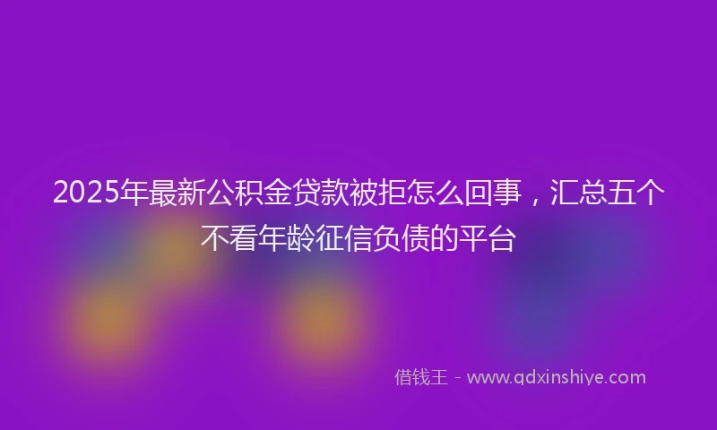 2025年最新公积金贷款被拒怎么回事，汇总五个不看年龄征信负债的平台