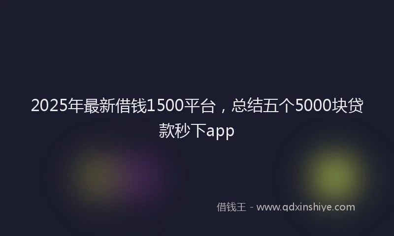 2025年最新借钱1500平台，总结五个5000块贷款秒下app