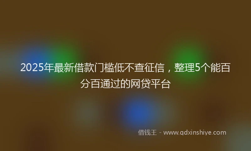 2025年最新借款门槛低不查征信，整理5个能百分百通过的网贷平台