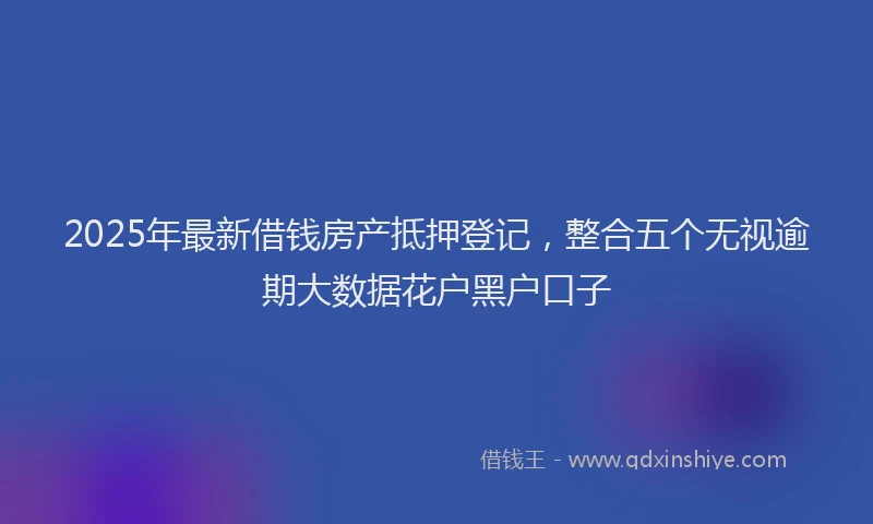2025年最新借钱房产抵押登记，整合五个无视逾期大数据花户黑户口子