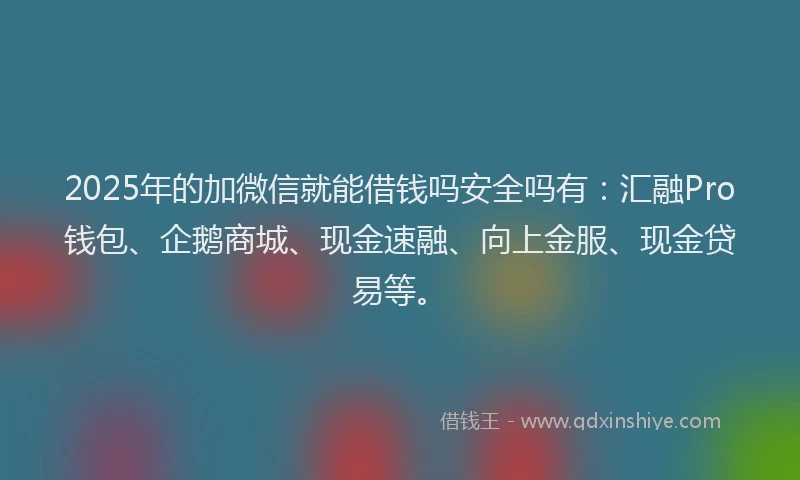 2025年的加微信就能借钱吗安全吗有：汇融Pro钱包、企鹅商城、现金速融、向上金服、现金贷易等。