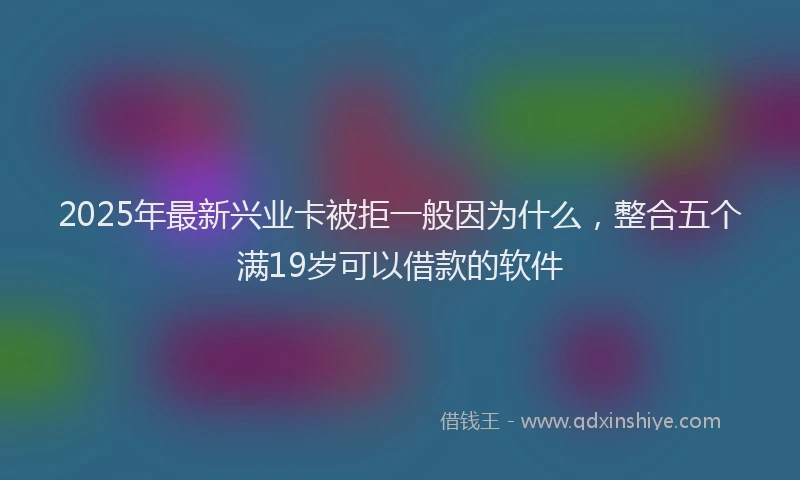 2025年最新兴业卡被拒一般因为什么，整合五个满19岁可以借款的软件