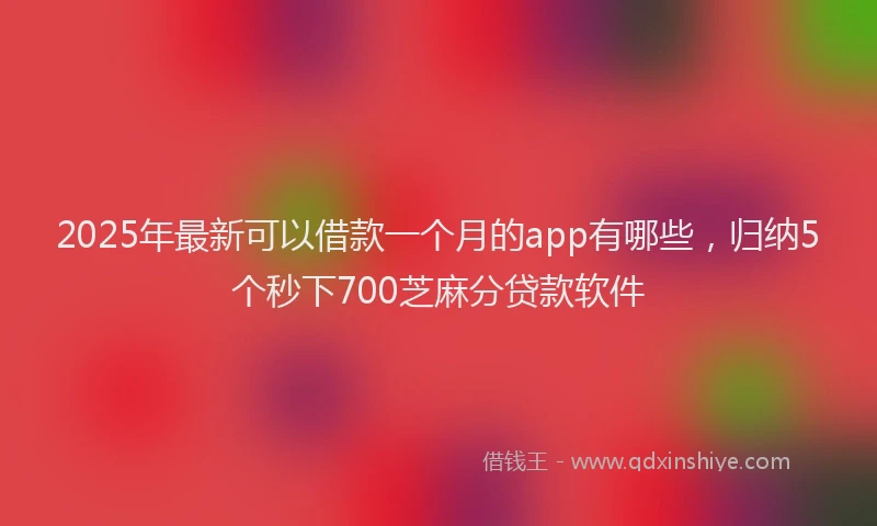 2025年最新可以借款一个月的app有哪些，归纳5个秒下700芝麻分贷款软件