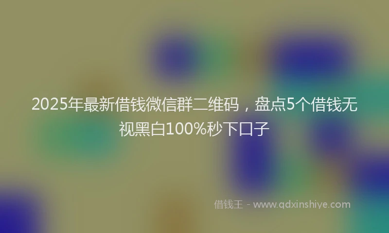 2025年最新借钱微信群二维码，盘点5个借钱无视黑白100%秒下口子