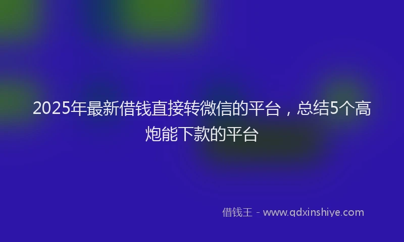 2025年最新借钱直接转微信的平台，总结5个高炮能下款的平台