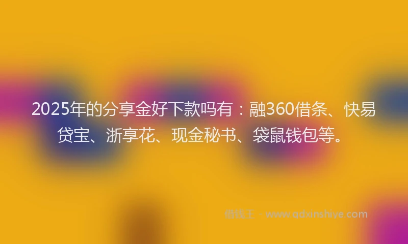 2025年的分享金好下款吗有：融360借条、快易贷宝、浙享花、现金秘书、袋鼠钱包等。