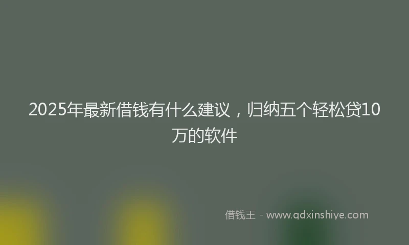 2025年最新借钱有什么建议，归纳五个轻松贷10万的软件