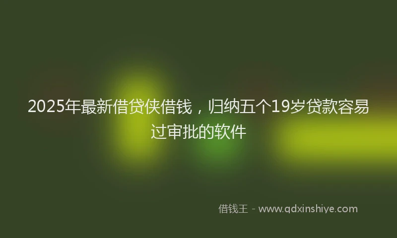 2025年最新借贷侠借钱，归纳五个19岁贷款容易过审批的软件