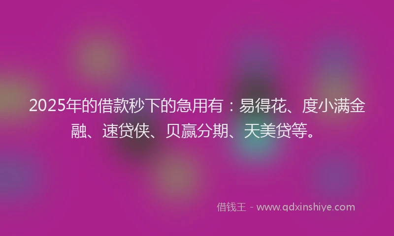 2025年的借款秒下的急用有：易得花、度小满金融、速贷侠、贝赢分期、天美贷等。