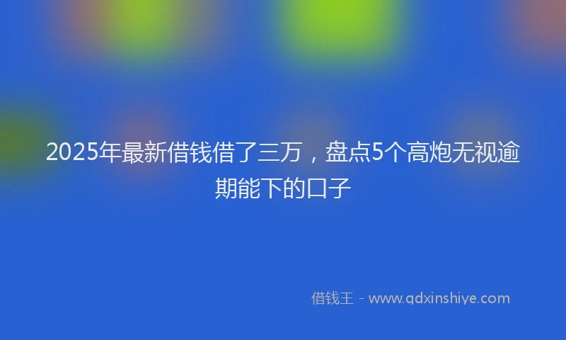 2025年最新借钱借了三万，盘点5个高炮无视逾期能下的口子