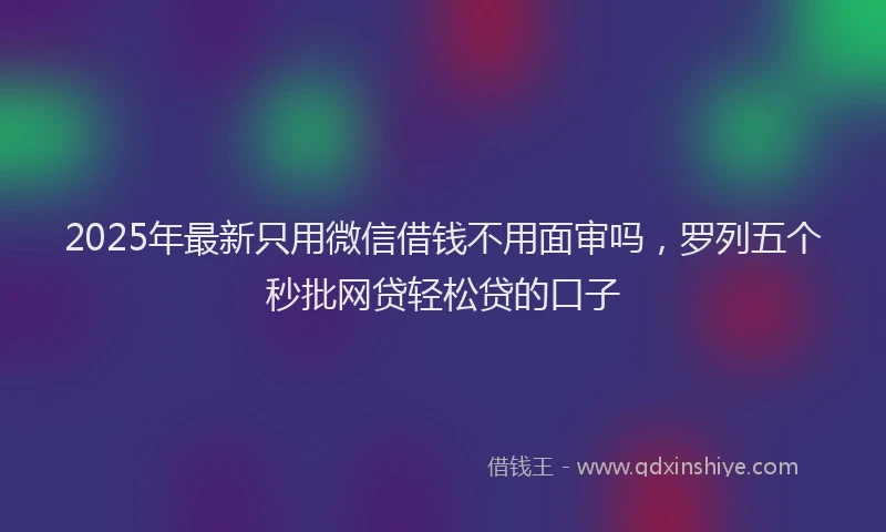 2025年最新只用微信借钱不用面审吗，罗列五个秒批网贷轻松贷的口子