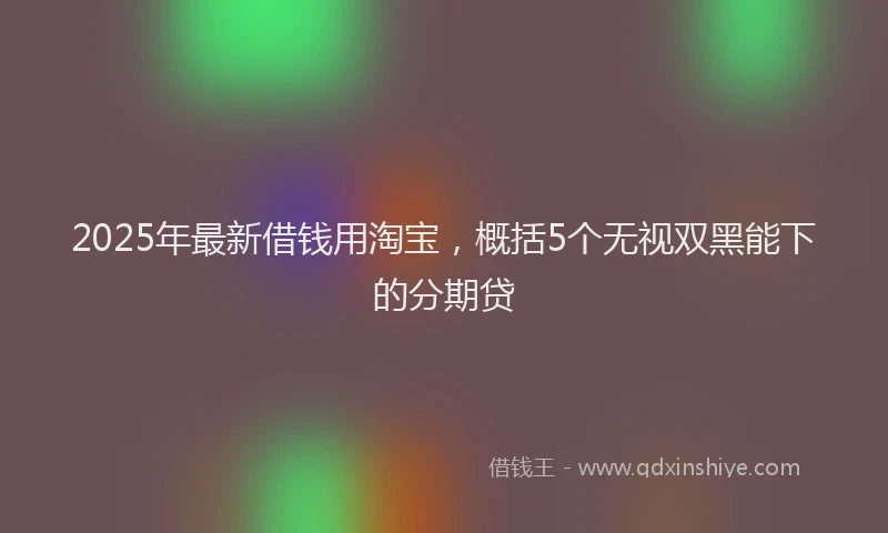 2025年最新借钱用淘宝，概括5个无视双黑能下的分期贷