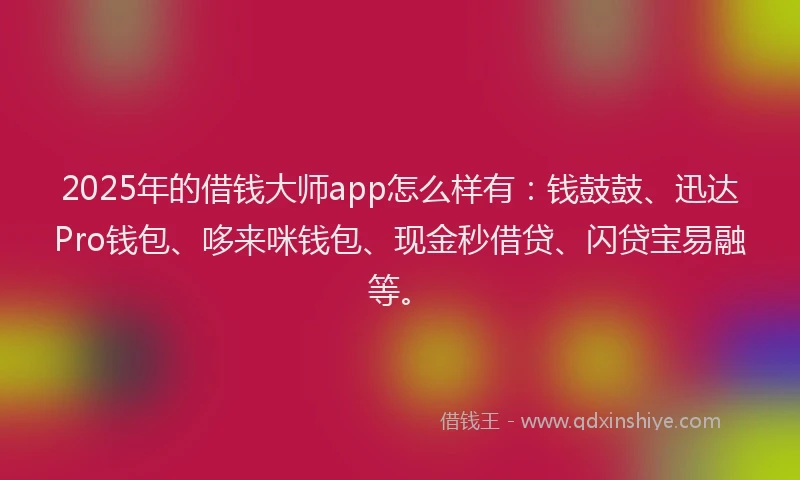 2025年的借钱大师app怎么样有：钱鼓鼓、迅达Pro钱包、哆来咪钱包、现金秒借贷、闪贷宝易融等。