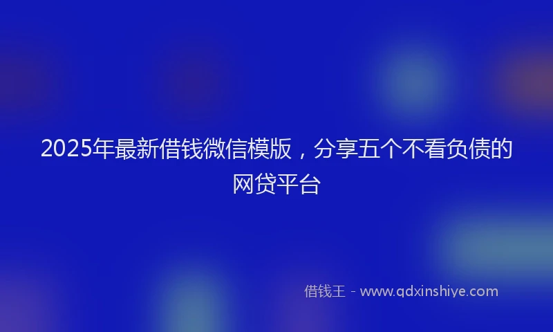 2025年最新借钱微信模版，分享五个不看负债的网贷平台
