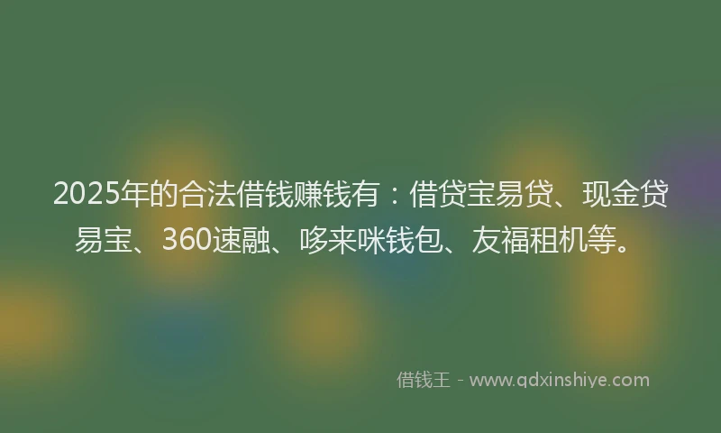 2025年的合法借钱赚钱有：借贷宝易贷、现金贷易宝、360速融、哆来咪钱包、友福租机等。