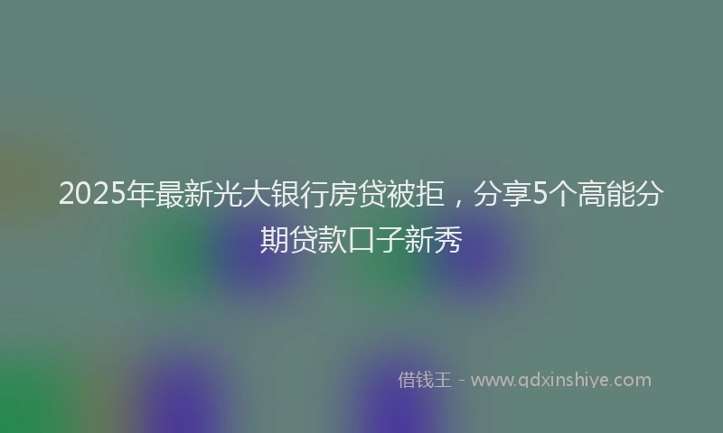 2025年最新光大银行房贷被拒，分享5个高能分期贷款口子新秀