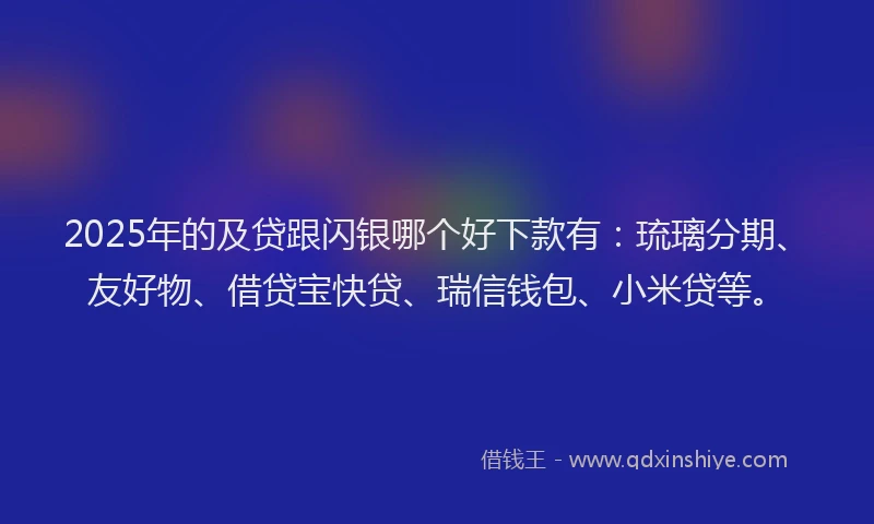 2025年的及贷跟闪银哪个好下款有：琉璃分期、友好物、借贷宝快贷、瑞信钱包、小米贷等。