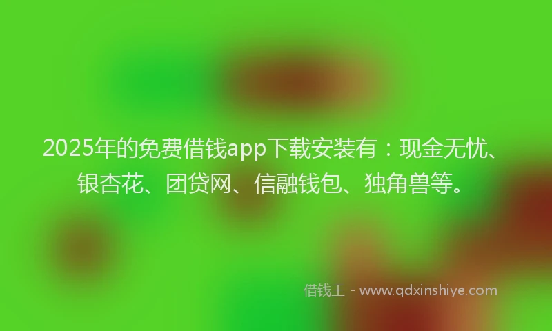 2025年的免费借钱app下载安装有：现金无忧、银杏花、团贷网、信融钱包、独角兽等。