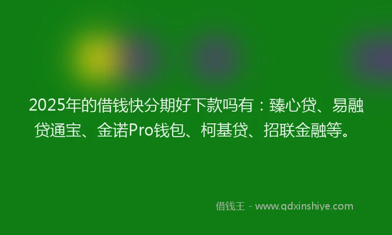 2025年的借钱快分期好下款吗有：臻心贷、易融贷通宝、金诺Pro钱包、柯基贷、招联金融等。