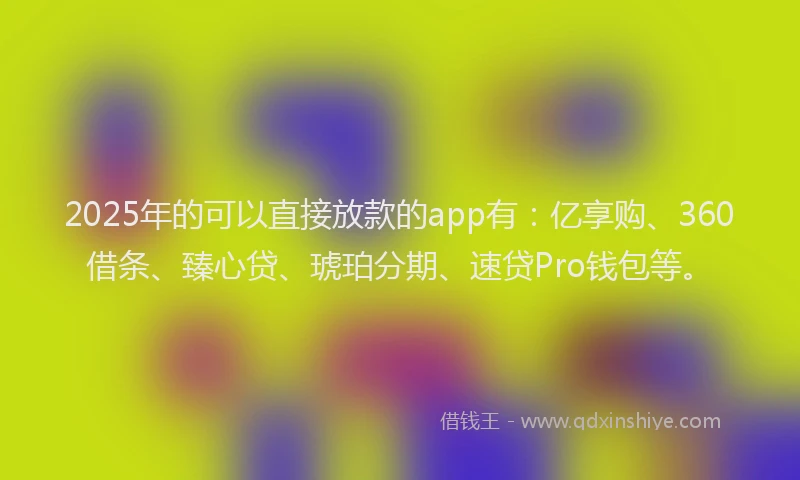 2025年的可以直接放款的app有：亿享购、360借条、臻心贷、琥珀分期、速贷Pro钱包等。