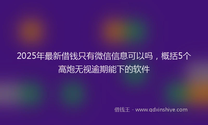 2025年最新借钱只有微信信息可以吗，概括5个高炮无视逾期能下的软件
