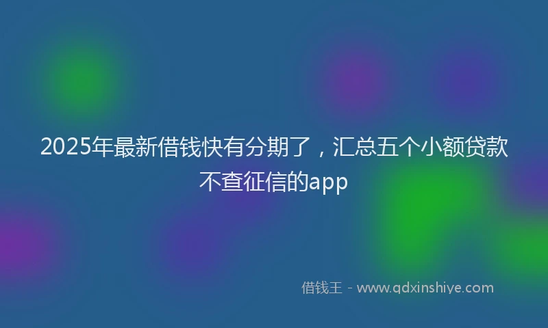 2025年最新借钱快有分期了，汇总五个小额贷款不查征信的app