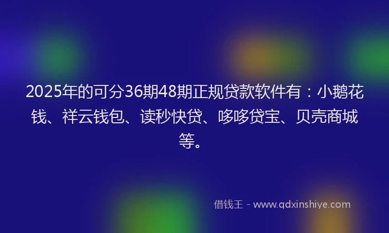 2025年的可分36期48期正规贷款软件有：小鹅花钱、祥云钱包、读秒快贷、哆哆贷宝、贝壳商城等。