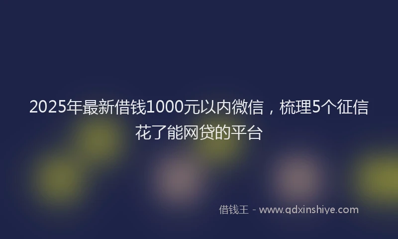 2025年最新借钱1000元以内微信，梳理5个征信花了能网贷的平台