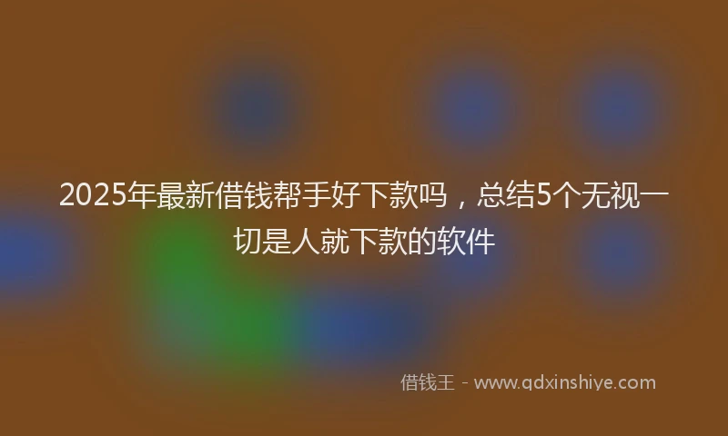 2025年最新借钱帮手好下款吗，总结5个无视一切是人就下款的软件