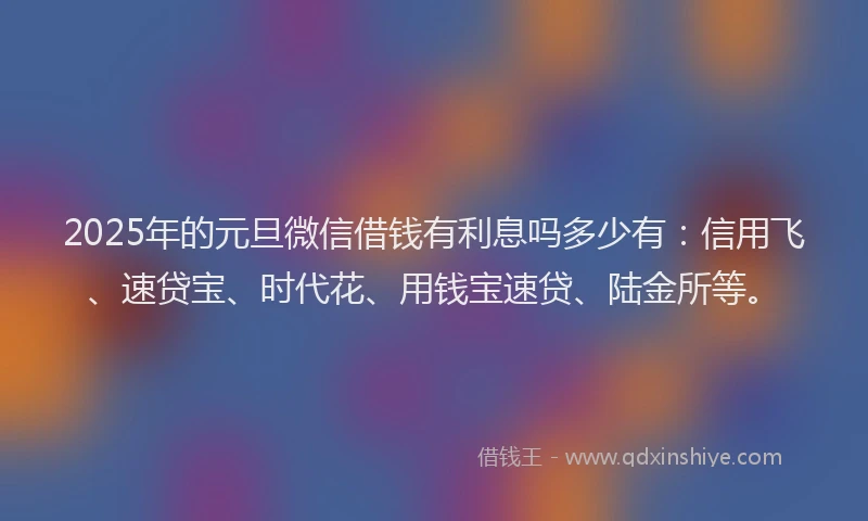 2025年的元旦微信借钱有利息吗多少有：信用飞、速贷宝、时代花、用钱宝速贷、陆金所等。