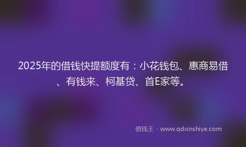 2025年的借钱快提额度有：小花钱包、惠商易借、有钱来、柯基贷、首E家等。