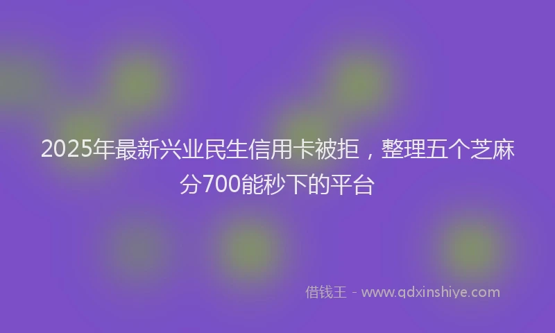 2025年最新兴业民生信用卡被拒，整理五个芝麻分700能秒下的平台