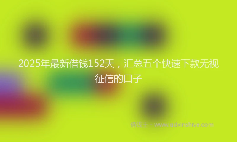 2025年最新借钱152天，汇总五个快速下款无视征信的口子