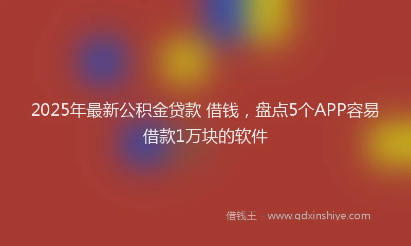 2025年最新公积金贷款 借钱，盘点5个APP容易借款1万块的软件