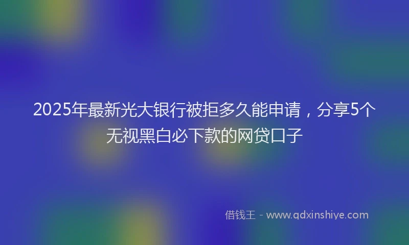 2025年最新光大银行被拒多久能申请，分享5个无视黑白必下款的网贷口子