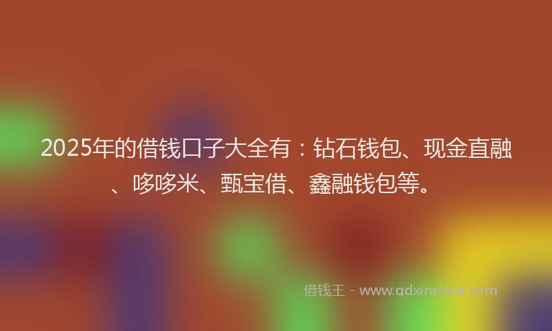 2025年的借钱口子大全有：钻石钱包、现金直融、哆哆米、甄宝借、鑫融钱包等。