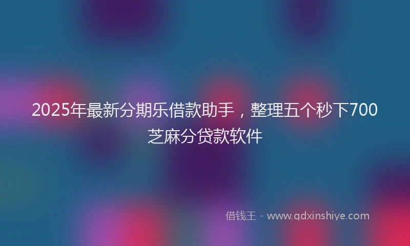 2025年最新分期乐借款助手，整理五个秒下700芝麻分贷款软件