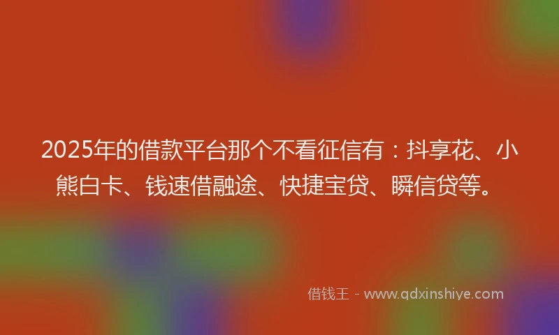 2025年的借款平台那个不看征信有：抖享花、小熊白卡、钱速借融途、快捷宝贷、瞬信贷等。
