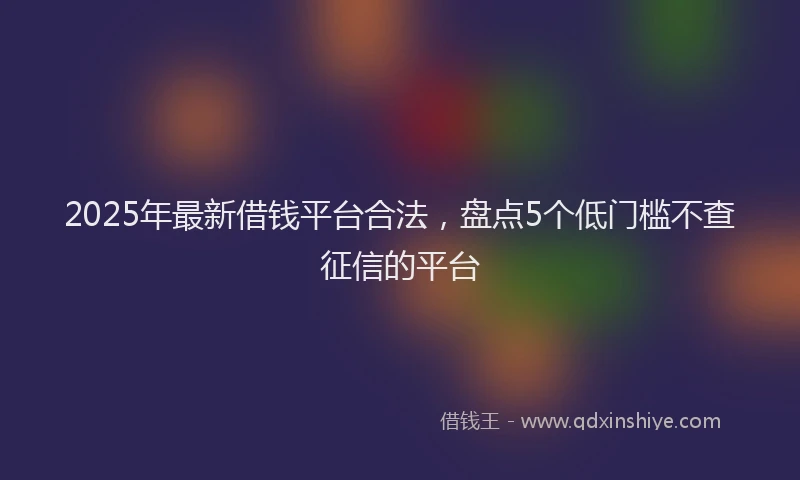 2025年最新借钱平台合法，盘点5个低门槛不查征信的平台