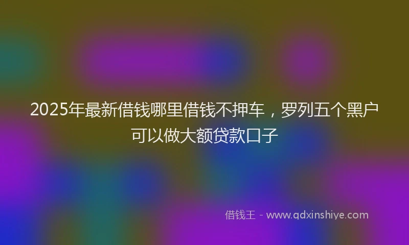2025年最新借钱哪里借钱不押车，罗列五个黑户可以做大额贷款口子