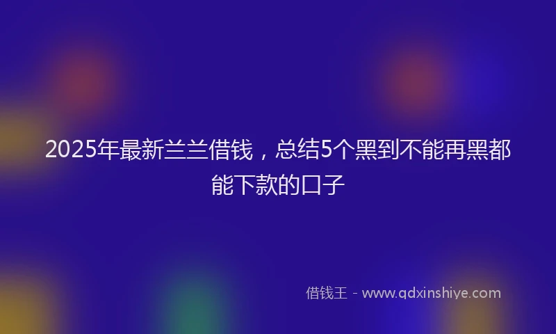 2025年最新兰兰借钱，总结5个黑到不能再黑都能下款的口子