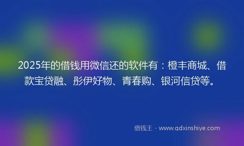 2025年的借钱用微信还的软件有：橙丰商城、借款宝贷融、彤伊好物、青春购、银河信贷等。