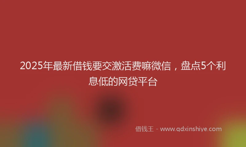 2025年最新借钱要交激活费嘛微信，盘点5个利息低的网贷平台