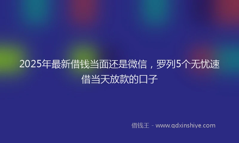 2025年最新借钱当面还是微信，罗列5个无忧速借当天放款的口子