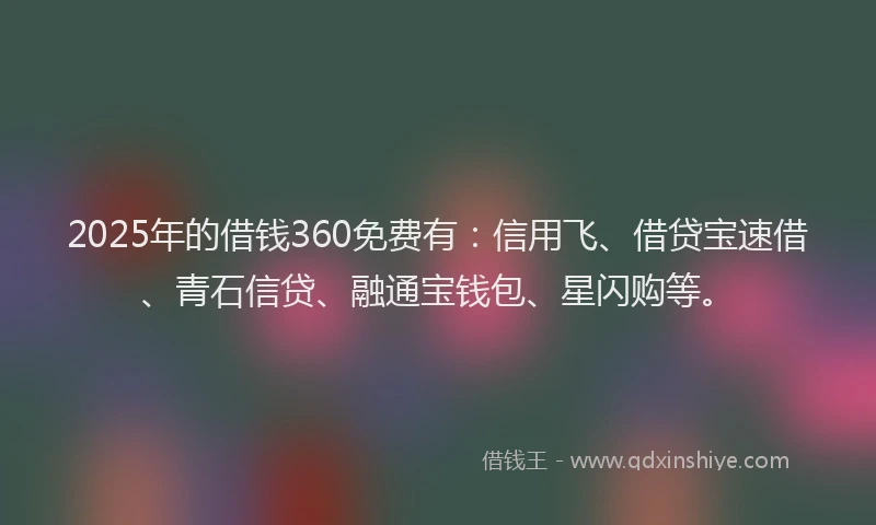 2025年的借钱360免费有：信用飞、借贷宝速借、青石信贷、融通宝钱包、星闪购等。