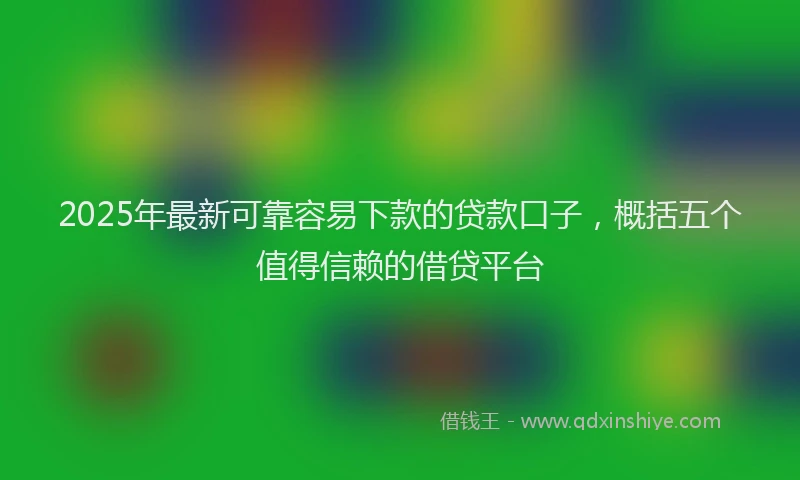 2025年最新可靠容易下款的贷款口子，概括五个值得信赖的借贷平台