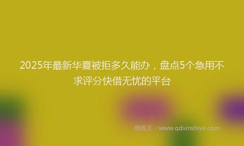2025年最新华夏被拒多久能办，盘点5个急用不求评分快借无忧的平台